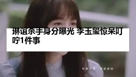 琳谊杀手身分曝光 李玉玺惊呆叮咛1件事