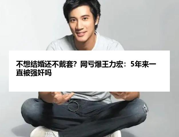 不想结婚还不戴套？网亏爆王力宏：5年来一直被强奸吗