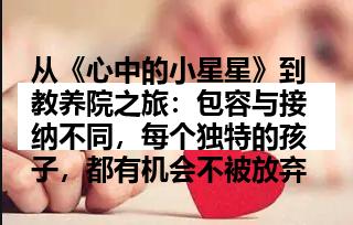 从《心中的小星星》到教养院之旅：包容与接纳不同，每个独特的孩子，都有机会不被放弃