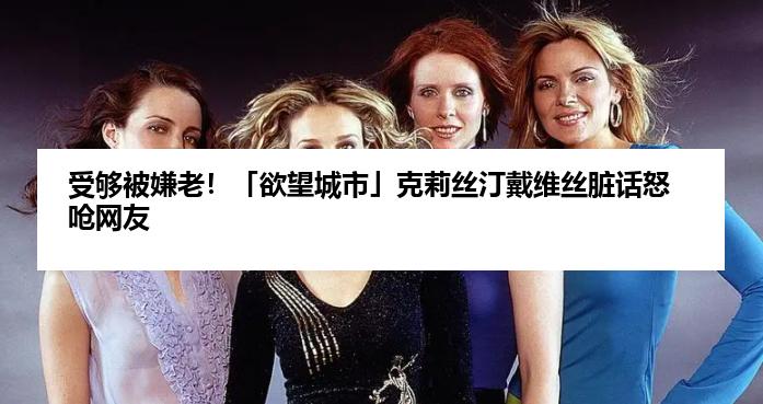 受够被嫌老！「欲望城市」克莉丝汀戴维丝脏话怒呛网友