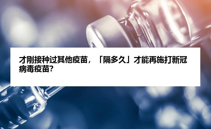 才刚接种过其他疫苗，「隔多久」才能再施打新冠病毒疫苗？