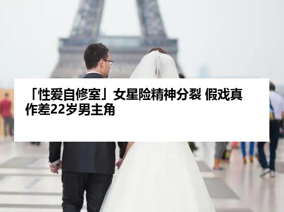 「性爱自修室」女星险精神分裂 假戏真作差22岁男主角