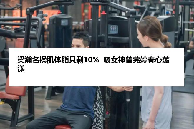 梁瀚名操肌体脂只剩10%  吸女神曾莞婷春心荡漾