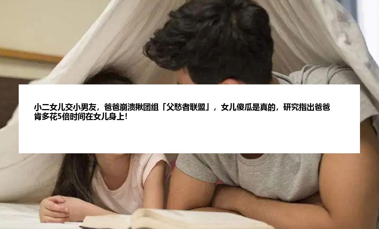 小二女儿交小男友，爸爸崩溃揪团组「父愁者联盟」，女儿傻瓜是真的，研究指出爸爸肯多花5倍时间在女儿身上！
