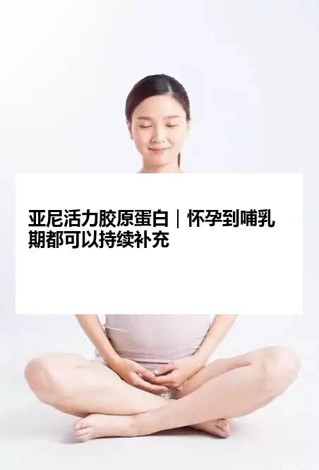 亚尼活力胶原蛋白｜怀孕到哺乳期都可以持续补充