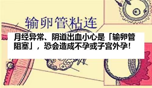 月经异常、阴道出血小心是「输卵管阻塞」，恐会造成不孕或子宫外孕！