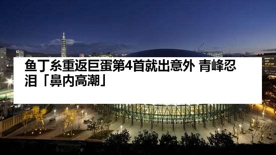 鱼丁糸重返巨蛋第4首就出意外 青峰忍泪「鼻内高潮」