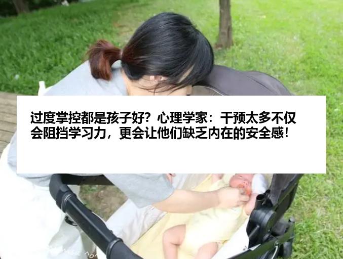 过度掌控都是孩子好？心理学家：干预太多不仅会阻挡学习力，更会让他们缺乏内在的安全感！