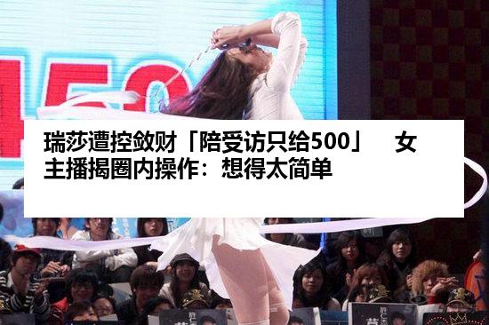 瑞莎遭控敛财「陪受访只给500」　女主播揭圈内操作：想得太简单