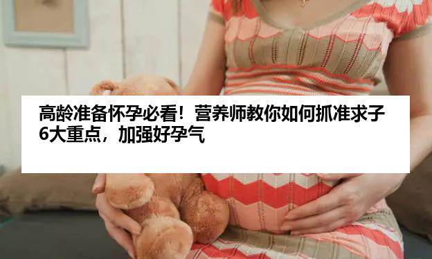 高龄准备怀孕必看！营养师教你如何抓准求子6大重点，加强好孕气