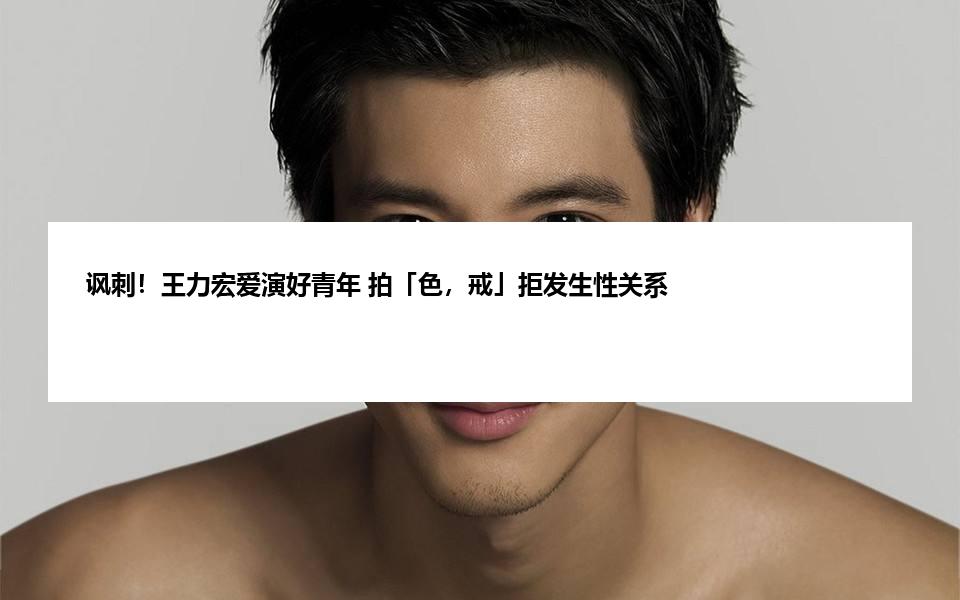讽刺！王力宏爱演好青年 拍「色，戒」拒发生性关系