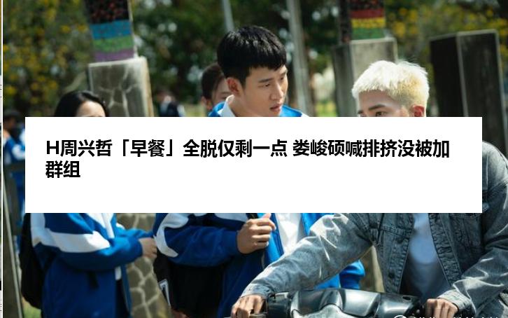 H周兴哲「早餐」全脱仅剩一点 娄峻硕喊排挤没被加群组