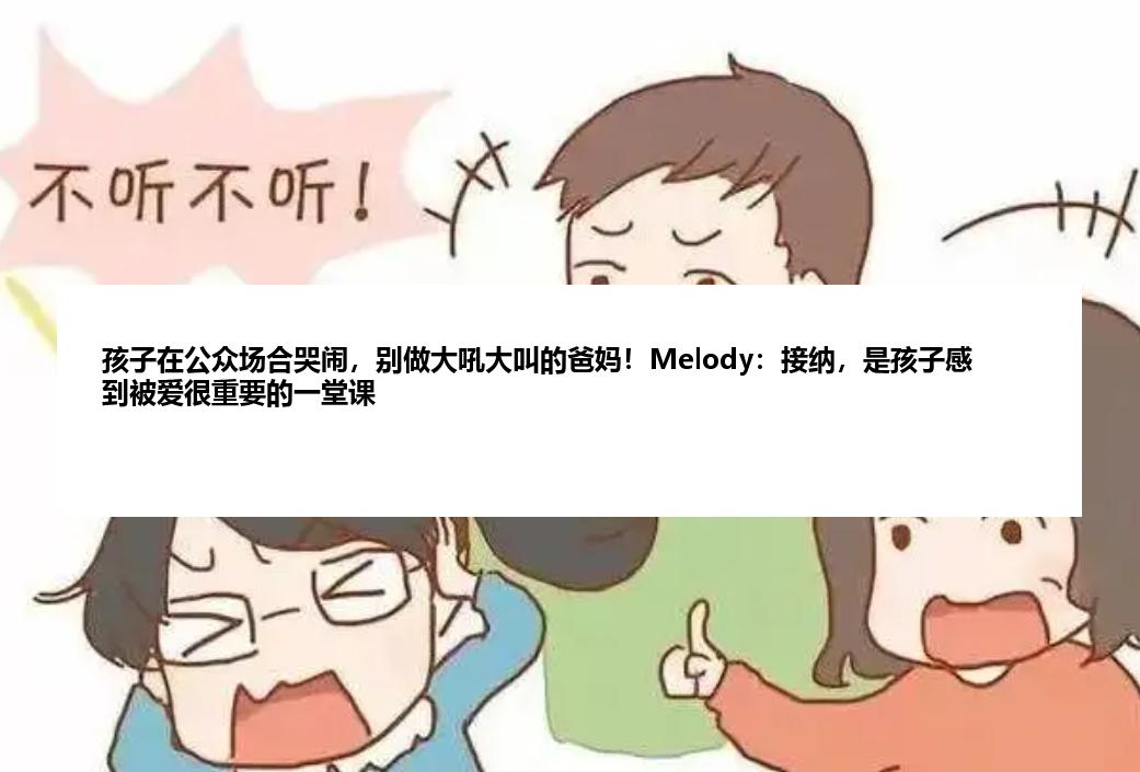 孩子在公众场合哭闹，别做大吼大叫的爸妈！Melody：接纳，是孩子感到被爱很重