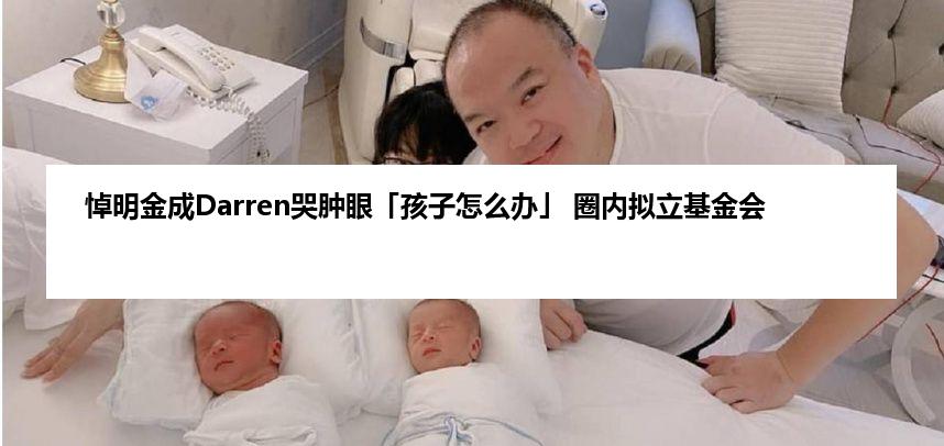 悼明金成Darren哭肿眼「孩子怎么办」 圈内拟立基金会