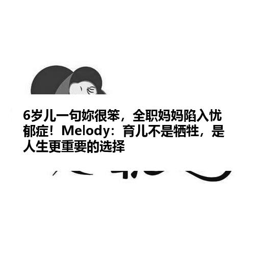 6岁儿一句妳很笨，全职妈妈陷入忧郁症！Melody：育儿不是牺牲，是人生更重要的选择