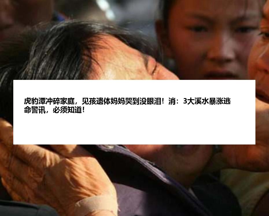 虎豹潭冲碎家庭，见孩遗体妈妈哭到没眼泪！消：3大溪水暴涨逃命警讯，必须知道！