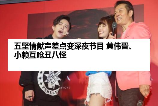 五坚情献声差点变深夜节目 黄伟晋、小赖互呛丑八怪
