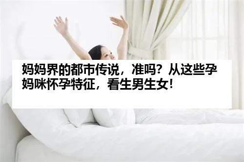 妈妈界的都市传说，准吗？从这些孕妈咪怀孕特征，看生男生女！