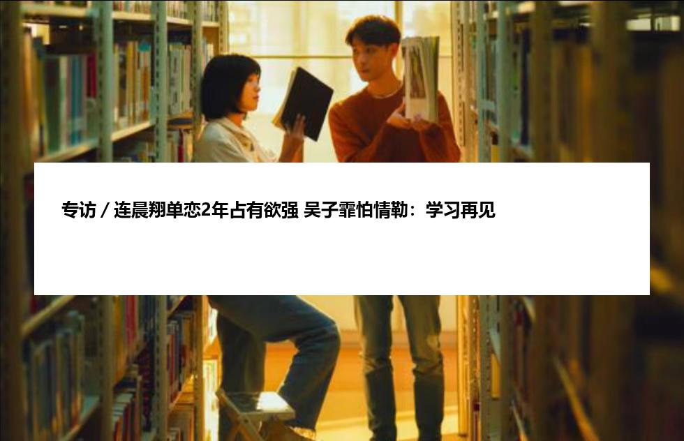 专访／连晨翔单恋2年占有欲强 吴子霏怕情勒：学习再见