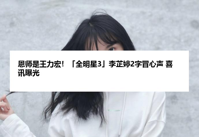 恩师是王力宏！「全明星3」李芷婷2字冒心声 喜讯曝光