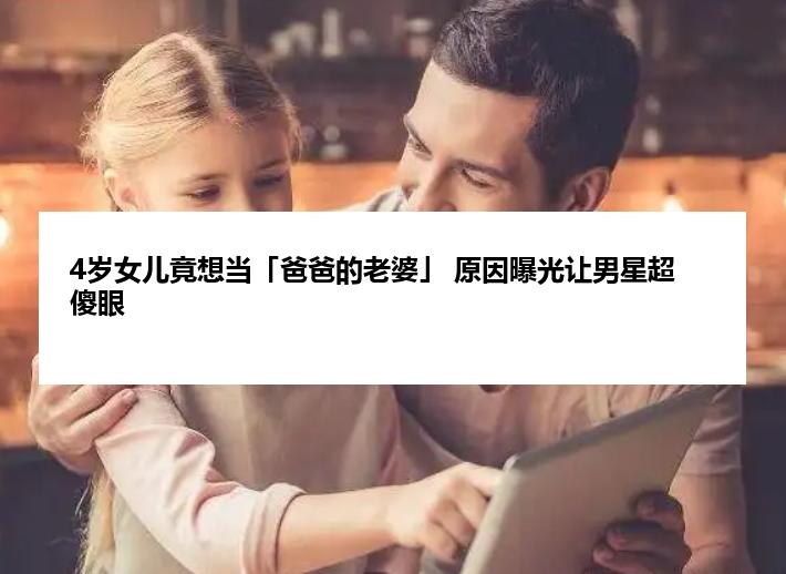 4岁女儿竟想当「爸爸的老婆」 原因曝光让男星超傻眼