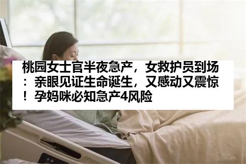 桃园女士官半夜急产，女救护员到场：亲眼见证生命诞生，又感动又震惊！孕妈咪必知急产4风险