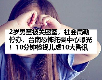 2岁男童被关密室，社会局勒停办，台南恐怖托婴中心曝光！10分钟检视儿虐10大警讯