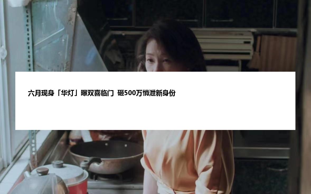 六月现身「华灯」曝双喜临门  砸500万悄泄新身份