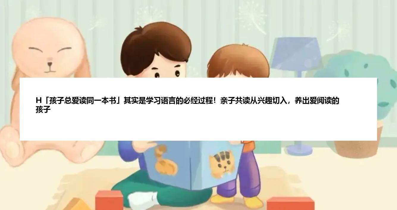 H「孩子总爱读同一本书」其实是学习语言的必经过程！亲子共读从兴趣切入，养出爱阅读的孩子
