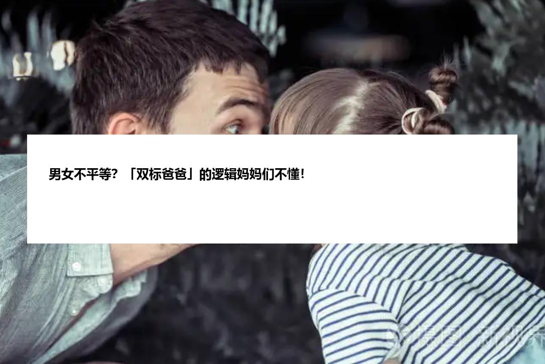 男女不平等？「双标爸爸」的逻辑妈妈们不懂！