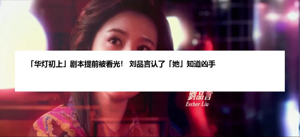 「华灯初上」剧本提前被看光！ 刘品言认了「她」知道凶手
