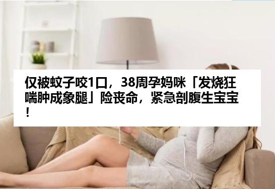 仅被蚊子咬1口，38周孕妈咪「发烧狂喘肿成象腿」险丧命，紧急剖腹生宝宝！