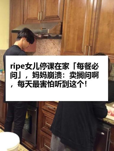ripe女儿停课在家「每餐必问」，妈妈崩溃：卖搁问啊，每天最害怕听到这个！