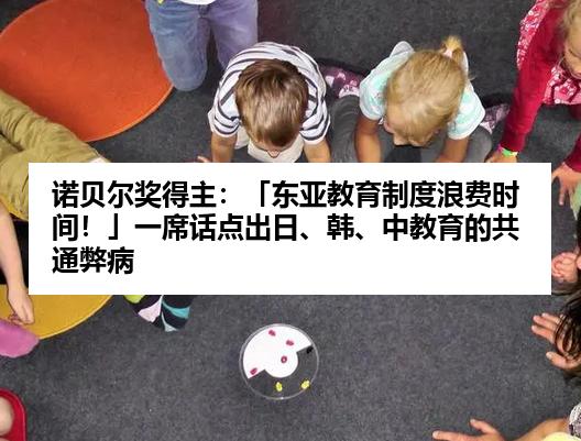 诺贝尔奖得主：「东亚教育制度浪费时间！」一席话点出日、韩、中教育的共通弊病