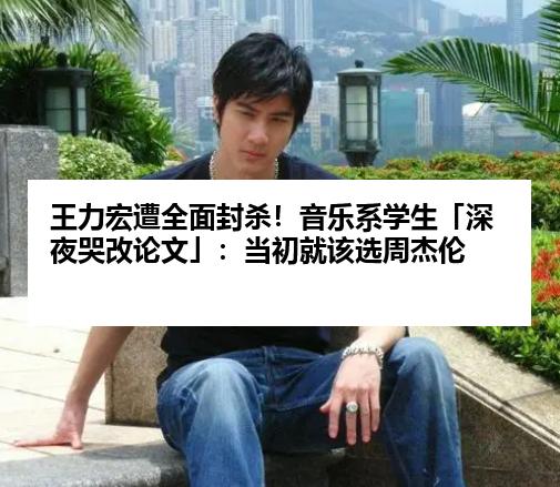 王力宏遭全面封杀！音乐系学生「深夜哭改论文」：当初就该选周杰伦