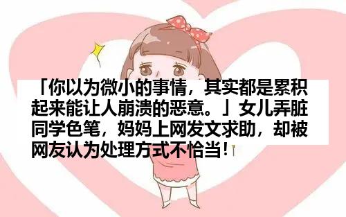 「你以为微小的事情，其实都是累积起来能让人崩溃的恶意。」女儿弄脏同学色笔，妈妈上网发文求助，却被网友认为处理方式不恰当！