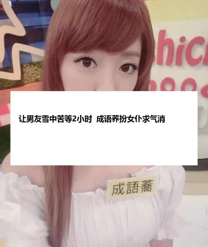 让男友雪中苦等2小时  成语荞扮女仆求气消