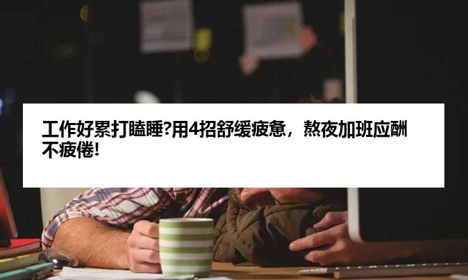 工作好累打瞌睡?用4招舒缓疲惫，熬夜加班应酬不疲倦!