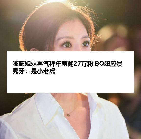 咘咘姐妹喜气拜年萌翻27万粉 BO妞应景秀牙:是小老虎