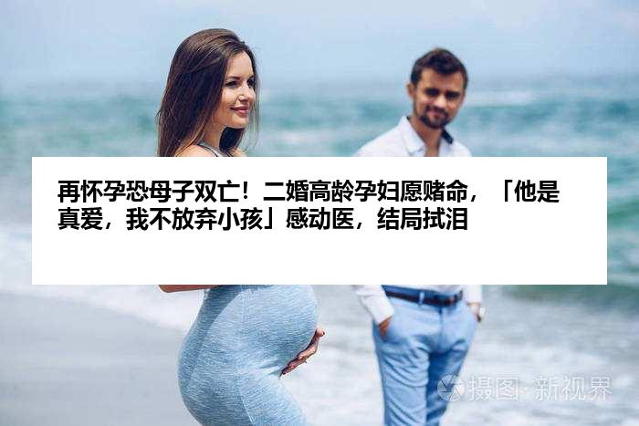 再怀孕恐母子双亡！二婚高龄孕妇愿赌命，「他是真爱，我不放弃小孩」感动医，结局拭泪