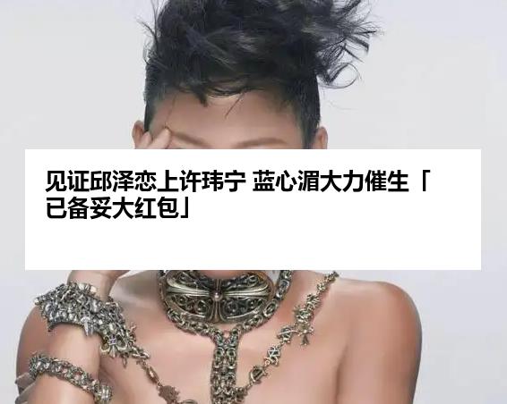 见证邱泽恋上许玮宁 蓝心湄大力催生「已备妥大红包」