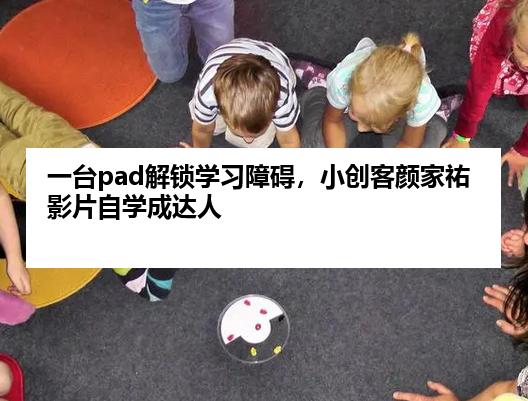 一台pad解锁学习障碍，小创客颜家祐影片自学成达人