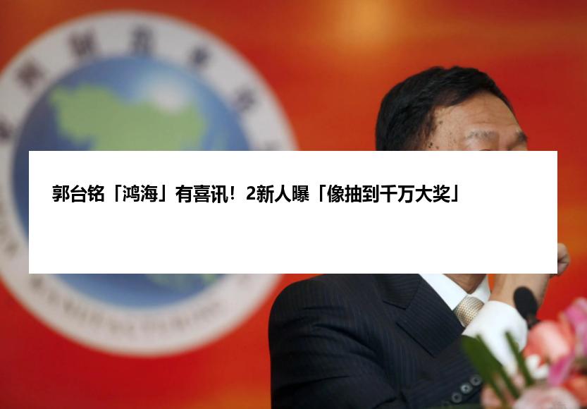 郭台铭「鸿海」有喜讯！2新人曝「像抽到千万大奖」