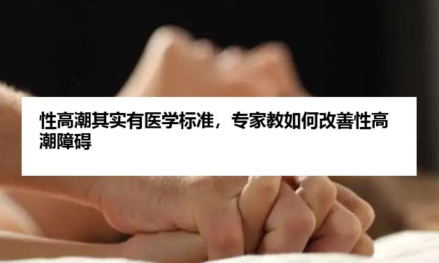 性高潮其实有医学标准，专家教如何改善性高潮障碍