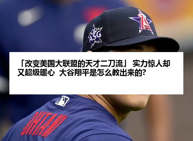 「改变美国大联盟的天才二刀流」 实力惊人却又超级暖心  大谷翔平是怎么教出来的?