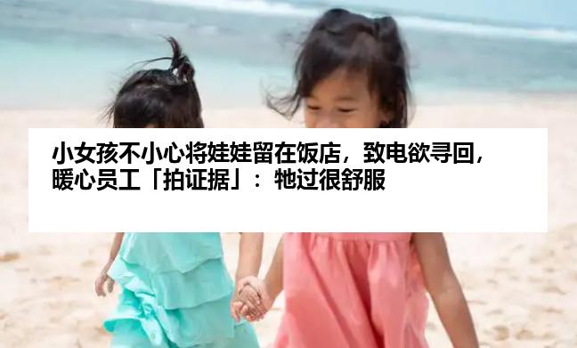 小女孩不小心将娃娃留在饭店，致电欲寻回，暖心员工「拍证据」：牠过很舒服