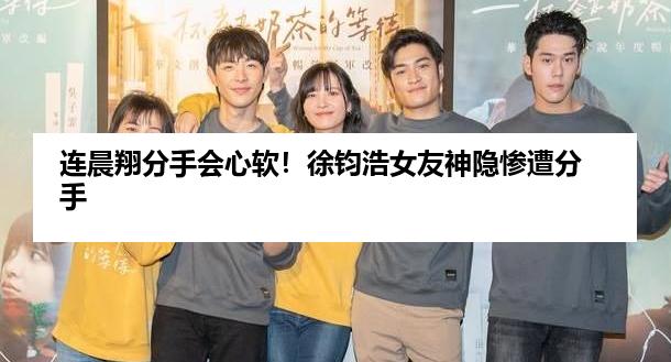 连晨翔分手会心软！徐钧浩女友神隐惨遭分手