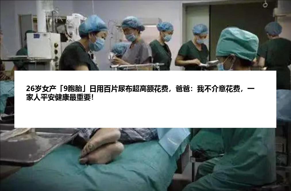 26岁女产「9胞胎」日用百片尿布超高额花费，爸爸：我不介意花费，一家人平安健康最重要！