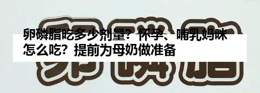 卵磷脂吃多少剂量？怀孕、哺乳妈咪怎么吃？提前为母奶做准备