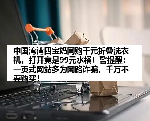 中国湾湾四宝妈网购千元折叠洗衣机，打开竟是99元水桶！警提醒：一页式网站多为网路诈骗，千万不要购买！